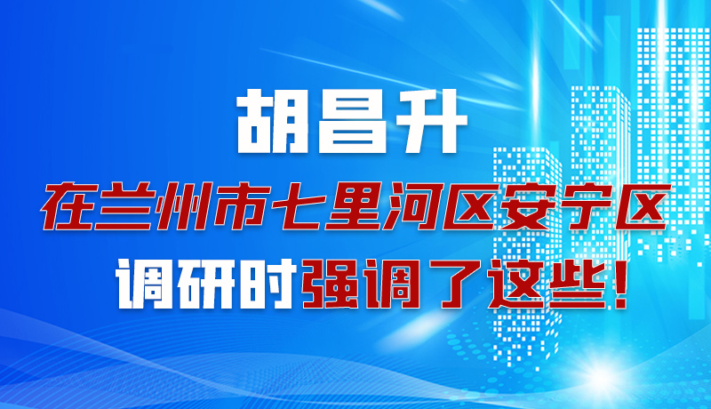 圖解|胡昌升在蘭州市七里河區(qū)安寧區(qū)調(diào)研時強(qiáng)調(diào)了這些！
