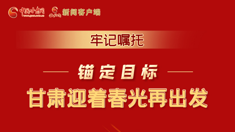 圖解|牢記囑托，錨定目標(biāo)，甘肅迎著春光再出發(fā)！
