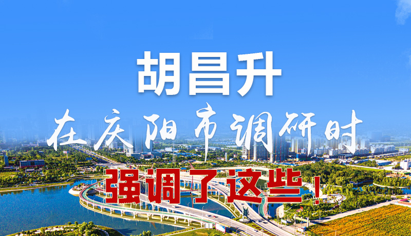 圖解|胡昌升在慶陽(yáng)市調(diào)研時(shí)強(qiáng)調(diào)了這些！