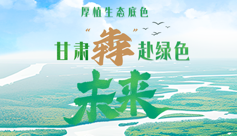 【甘快看】長圖|厚植生態(tài)底色，甘肅“犇”赴綠色未來