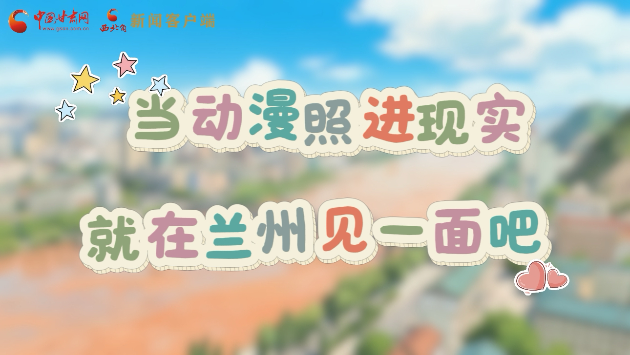 當(dāng)動(dòng)漫照進(jìn)現(xiàn)實(shí) 就在蘭州見(jiàn)一面