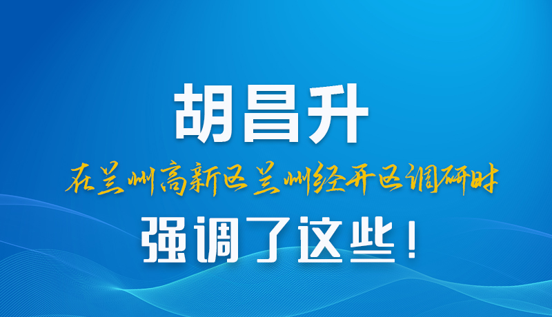 圖解|胡昌升在蘭州高新區(qū)蘭州經開區(qū)調研時強調了這些！