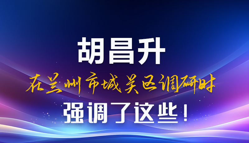 圖解|胡昌升在蘭州市城關(guān)區(qū)調(diào)研時(shí)強(qiáng)調(diào)了這些！