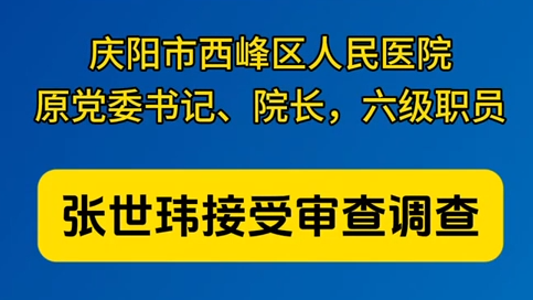 慶陽市西峰區(qū)人民醫(yī)院原黨委書記、院長(zhǎng)，六級(jí)職員張世瑋接受審查調(diào)查